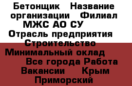 Бетонщик › Название организации ­ Филиал МЖС АО СУ-155 › Отрасль предприятия ­ Строительство › Минимальный оклад ­ 40 000 - Все города Работа » Вакансии   . Крым,Приморский